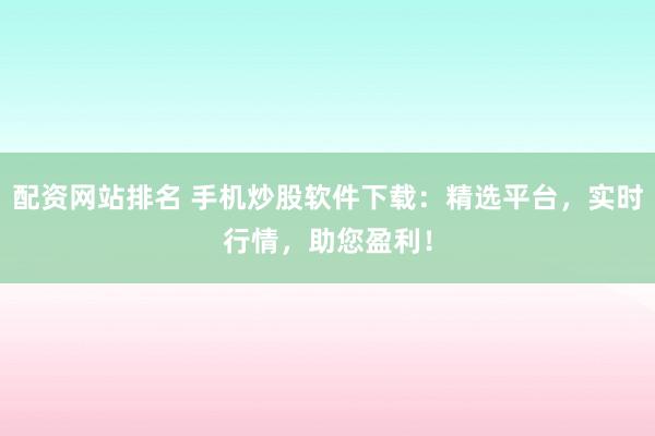 配资网站排名 手机炒股软件下载：精选平台，实时行情，助您盈利！
