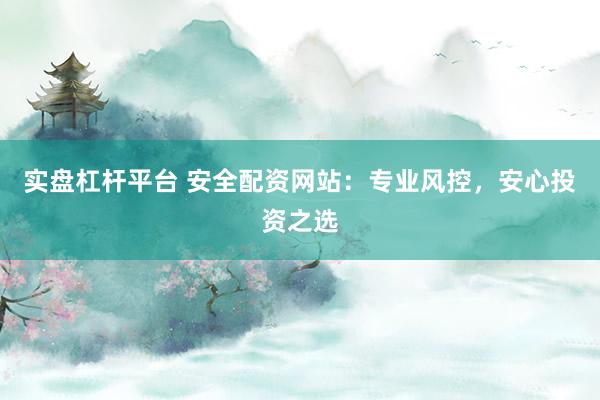实盘杠杆平台 安全配资网站：专业风控，安心投资之选