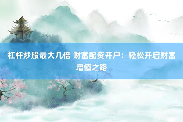 杠杆炒股最大几倍 财富配资开户：轻松开启财富增值之路