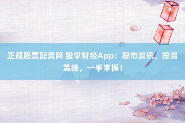 正规股票配资网 股掌财经App：股市资讯、投资策略，一手掌握！