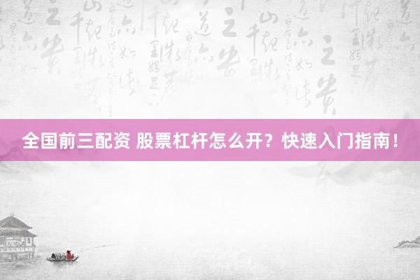 全国前三配资 股票杠杆怎么开？快速入门指南！