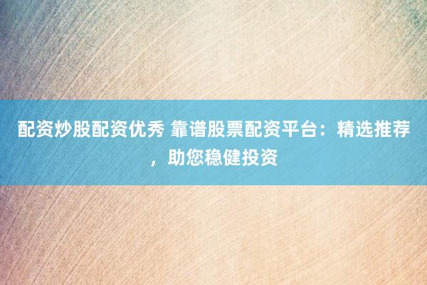 配资炒股配资优秀 靠谱股票配资平台：精选推荐，助您稳健投资