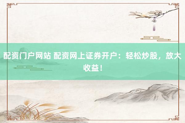 配资门户网站 配资网上证券开户：轻松炒股，放大收益！
