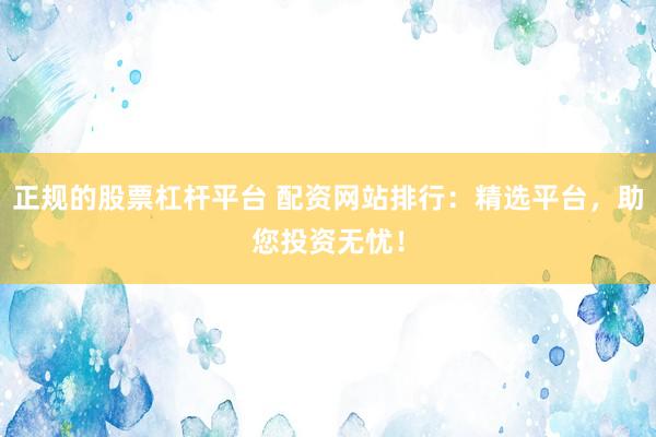 正规的股票杠杆平台 配资网站排行：精选平台，助您投资无忧！