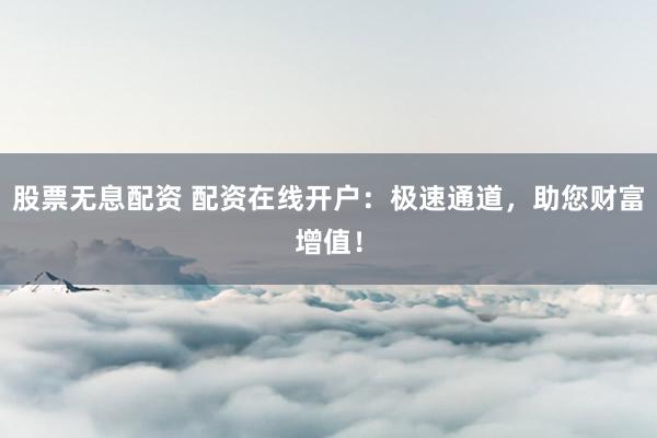 股票无息配资 配资在线开户：极速通道，助您财富增值！