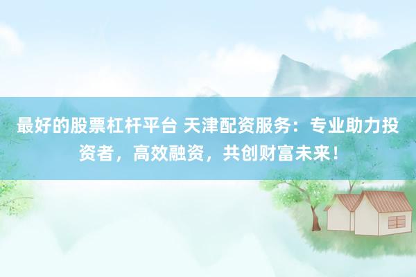 最好的股票杠杆平台 天津配资服务：专业助力投资者，高效融资，共创财富未来！