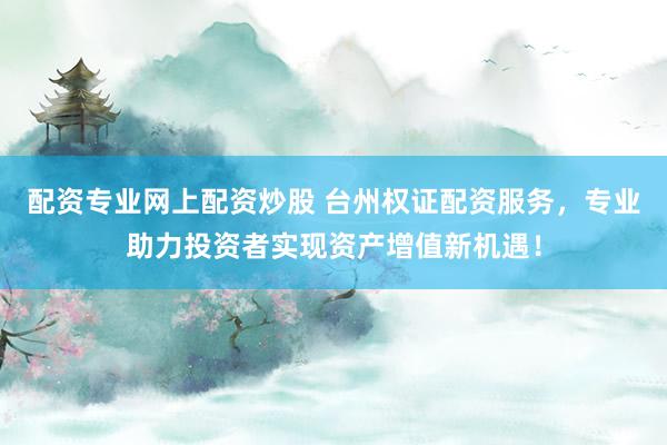 配资专业网上配资炒股 台州权证配资服务，专业助力投资者实现资产增值新机遇！