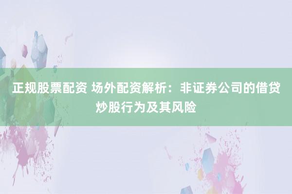 正规股票配资 场外配资解析：非证券公司的借贷炒股行为及其风险