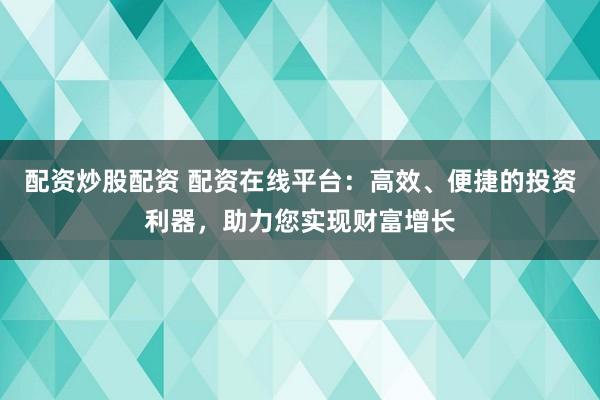 配资炒股配资 配资在线平台：高效、便捷的投资利器，助力您实现财富增长