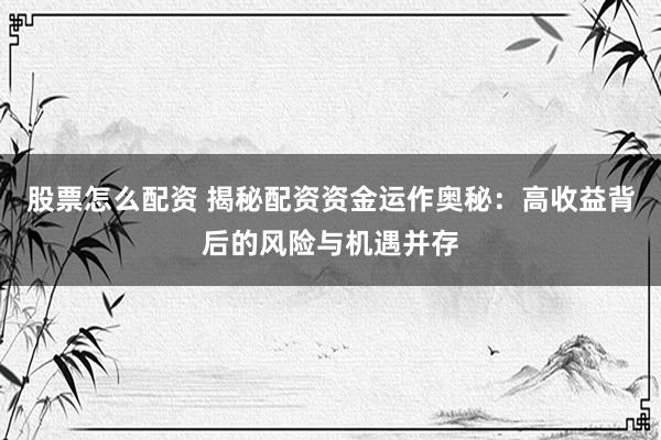 股票怎么配资 揭秘配资资金运作奥秘：高收益背后的风险与机遇并存