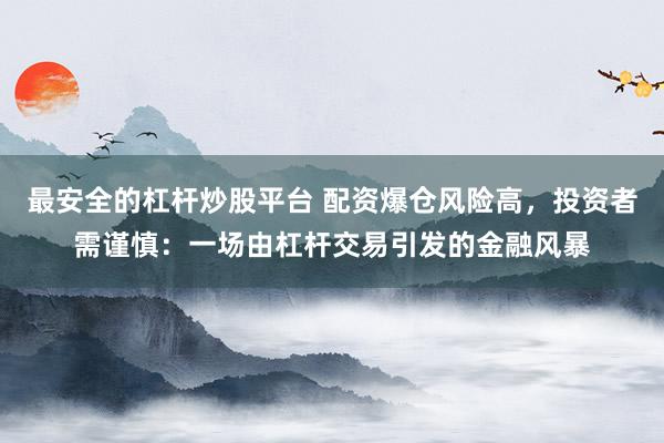 最安全的杠杆炒股平台 配资爆仓风险高，投资者需谨慎：一场由杠杆交易引发的金融风暴