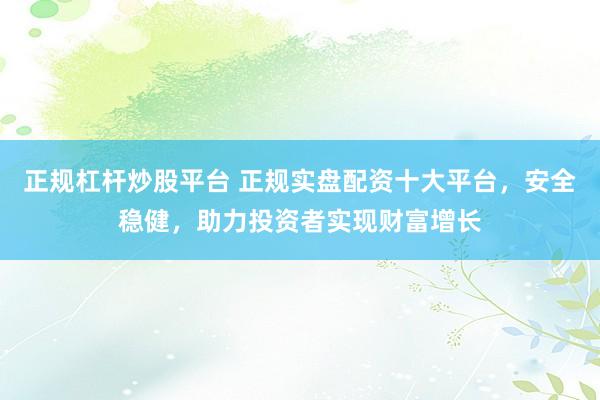 正规杠杆炒股平台 正规实盘配资十大平台，安全稳健，助力投资者实现财富增长