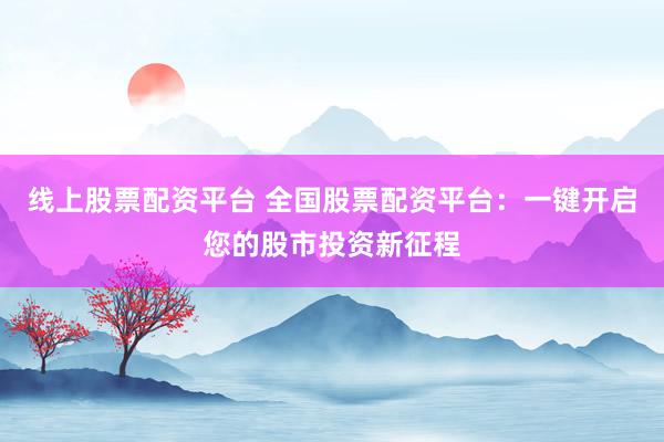 线上股票配资平台 全国股票配资平台：一键开启您的股市投资新征程