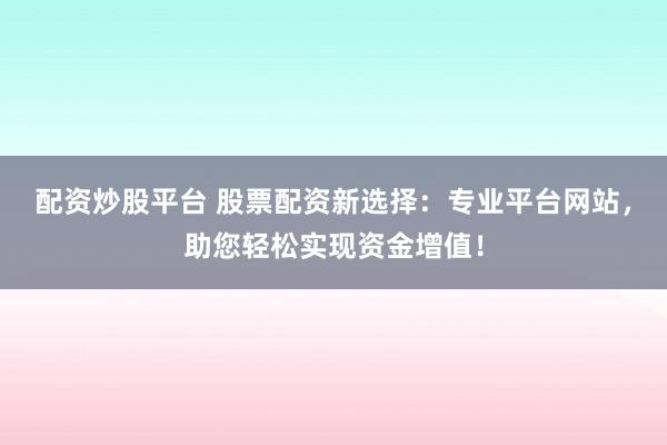 配资炒股平台 股票配资新选择：专业平台网站，助您轻松实现资金增值！