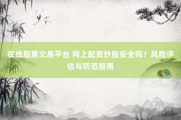 在线股票交易平台 网上配资炒股安全吗？风险评估与防范指南