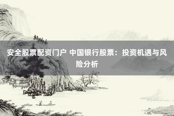 安全股票配资门户 中国银行股票：投资机遇与风险分析