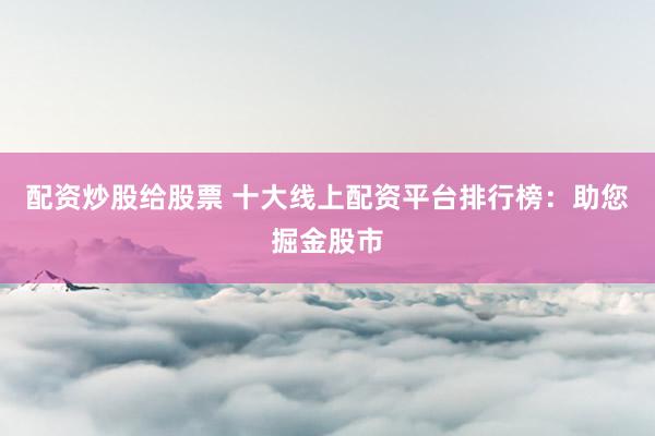 配资炒股给股票 十大线上配资平台排行榜：助您掘金股市