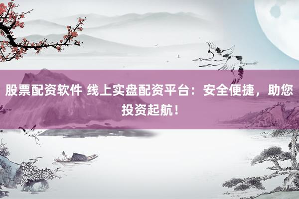 股票配资软件 线上实盘配资平台：安全便捷，助您投资起航！