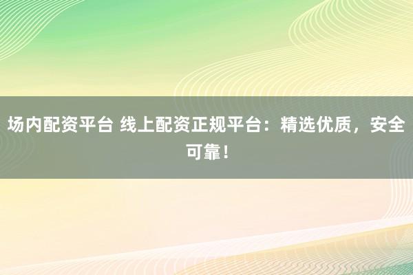 场内配资平台 线上配资正规平台：精选优质，安全可靠！