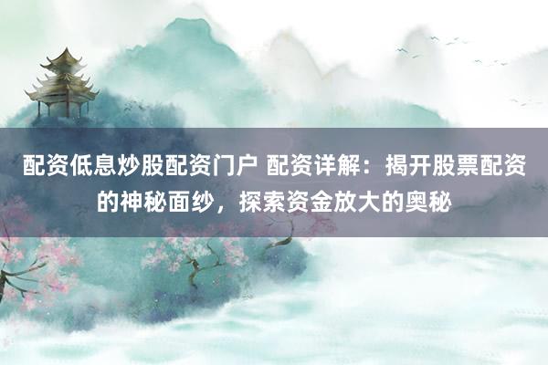 配资低息炒股配资门户 配资详解：揭开股票配资的神秘面纱，探索资金放大的奥秘