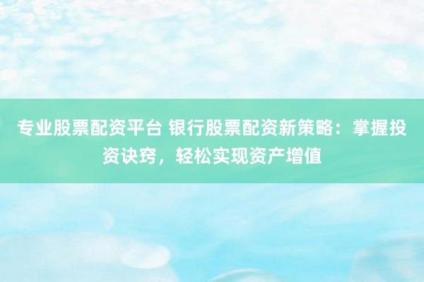 专业股票配资平台 银行股票配资新策略：掌握投资诀窍，轻松实现资产增值
