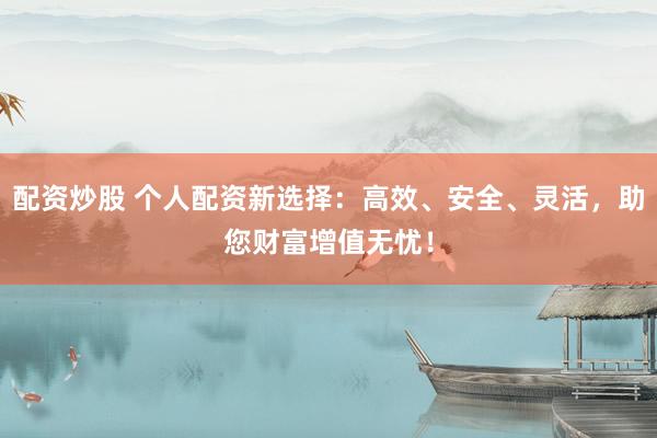 配资炒股 个人配资新选择：高效、安全、灵活，助您财富增值无忧！