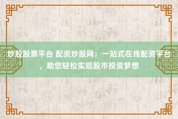 炒股股票平台 配资炒股网：一站式在线配资平台，助您轻松实现股市投资梦想