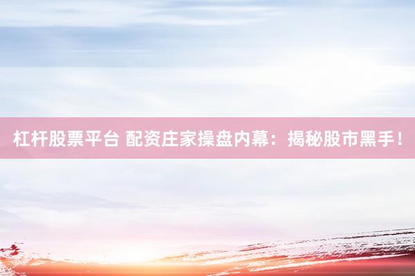 杠杆股票平台 配资庄家操盘内幕：揭秘股市黑手！