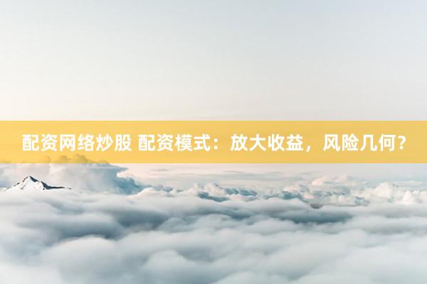 配资网络炒股 配资模式：放大收益，风险几何？