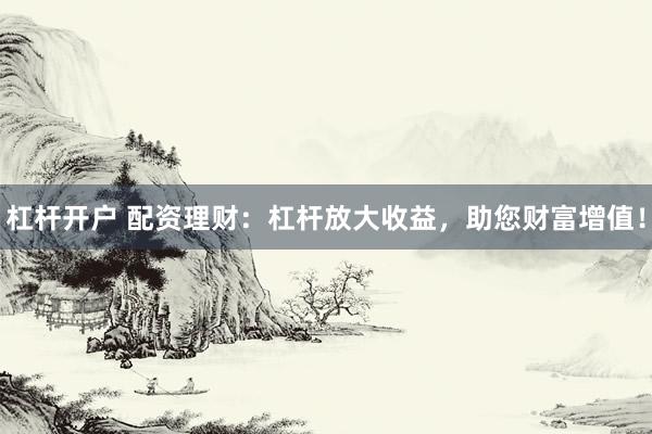 杠杆开户 配资理财：杠杆放大收益，助您财富增值！