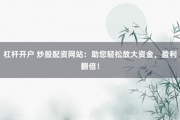 杠杆开户 炒股配资网站：助您轻松放大资金，盈利翻倍！