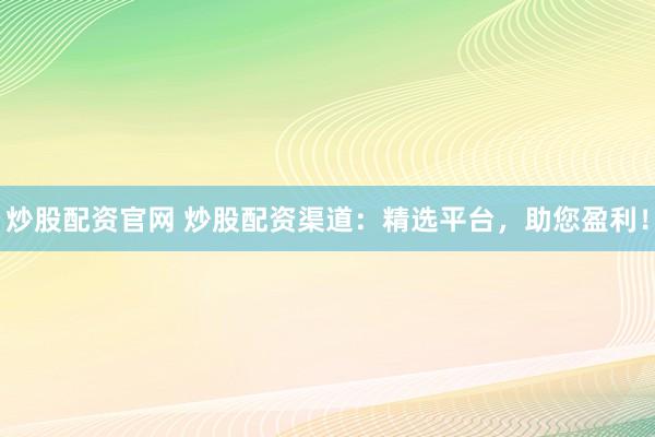 炒股配资官网 炒股配资渠道：精选平台，助您盈利！