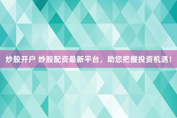 炒股开户 炒股配资最新平台，助您把握投资机遇！