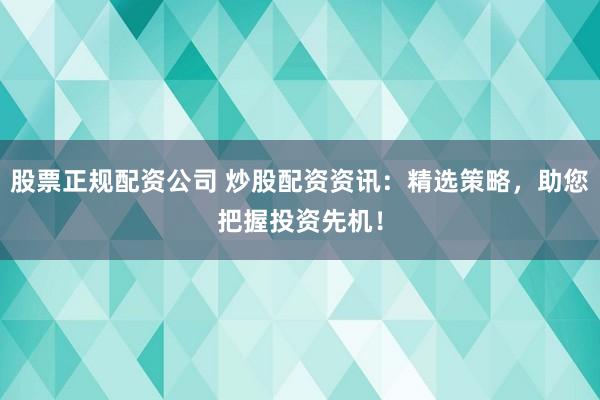 股票正规配资公司 炒股配资资讯：精选策略，助您把握投资先机！