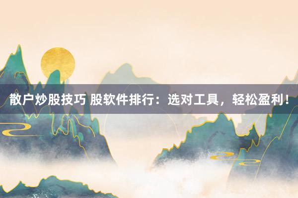 散户炒股技巧 股软件排行：选对工具，轻松盈利！
