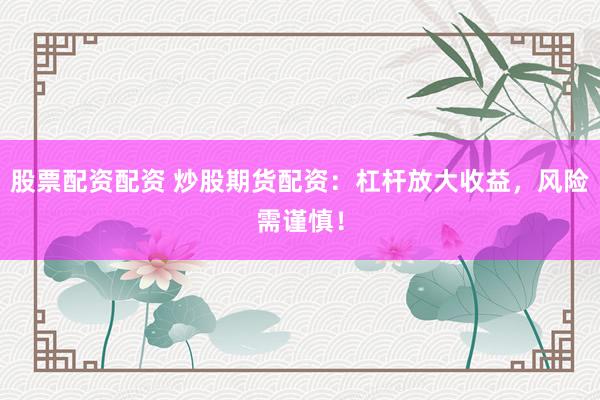 股票配资配资 炒股期货配资：杠杆放大收益，风险需谨慎！
