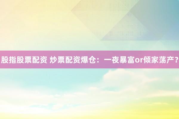 股指股票配资 炒票配资爆仓：一夜暴富or倾家荡产？