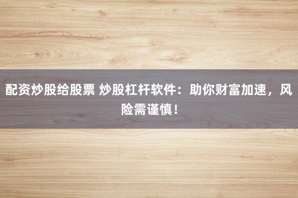配资炒股给股票 炒股杠杆软件：助你财富加速，风险需谨慎！