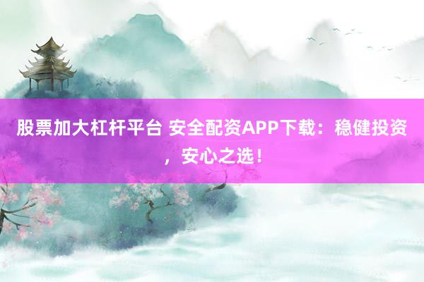 股票加大杠杆平台 安全配资APP下载：稳健投资，安心之选！