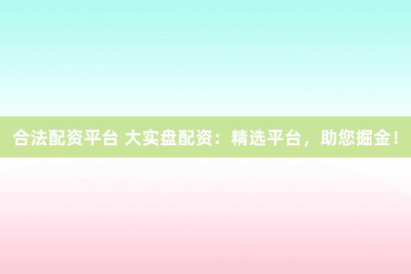 合法配资平台 大实盘配资：精选平台，助您掘金！