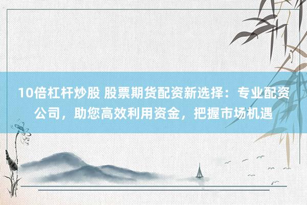 10倍杠杆炒股 股票期货配资新选择：专业配资公司，助您高效利用资金，把握市场机遇