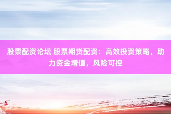 股票配资论坛 股票期货配资：高效投资策略，助力资金增值，风险可控