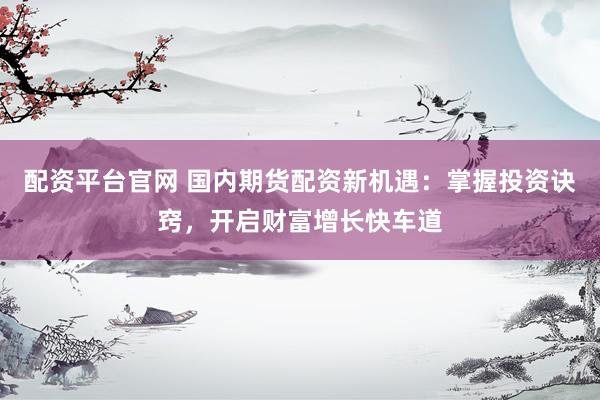配资平台官网 国内期货配资新机遇：掌握投资诀窍，开启财富增长快车道