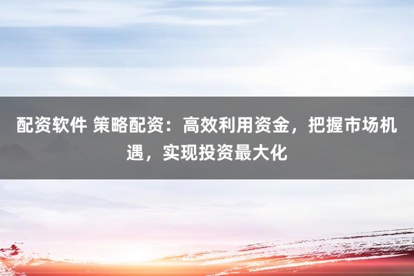配资软件 策略配资：高效利用资金，把握市场机遇，实现投资最大化