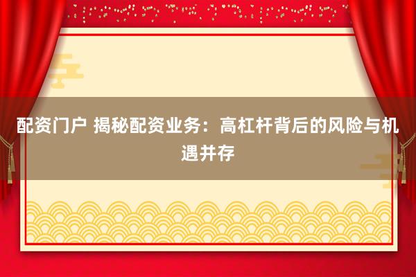 配资门户 揭秘配资业务：高杠杆背后的风险与机遇并存