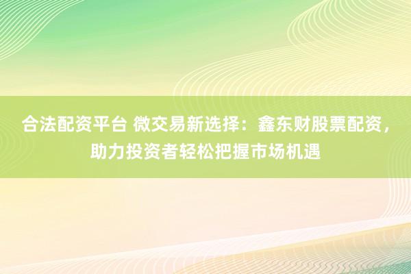 合法配资平台 微交易新选择：鑫东财股票配资，助力投资者轻松把握市场机遇
