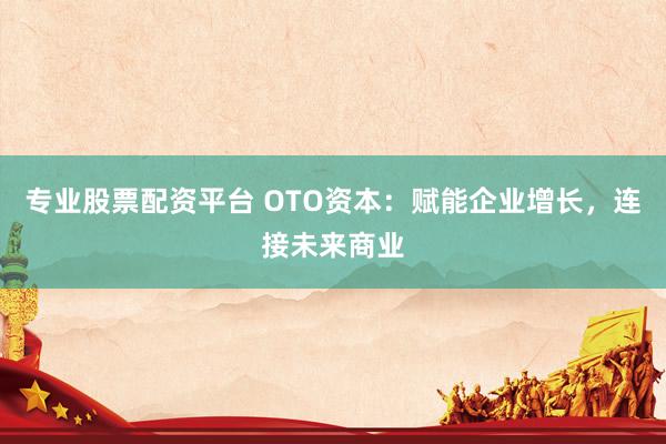 专业股票配资平台 OTO资本：赋能企业增长，连接未来商业