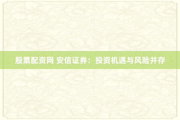 股票配资网 安信证券：投资机遇与风险并存