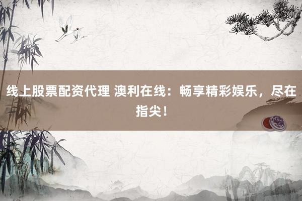线上股票配资代理 澳利在线：畅享精彩娱乐，尽在指尖！