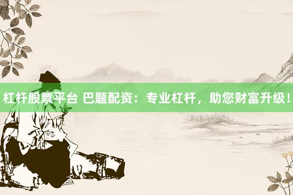 杠杆股票平台 巴题配资：专业杠杆，助您财富升级！